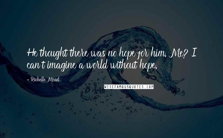 Richelle Mead Quotes: He thought there was no hope for him. Me? I can't imagine a world without hope.