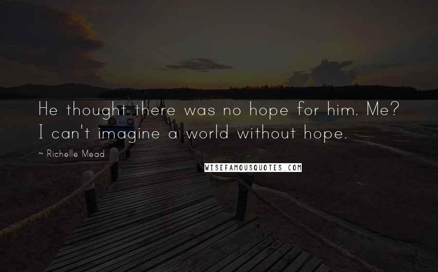 Richelle Mead Quotes: He thought there was no hope for him. Me? I can't imagine a world without hope.