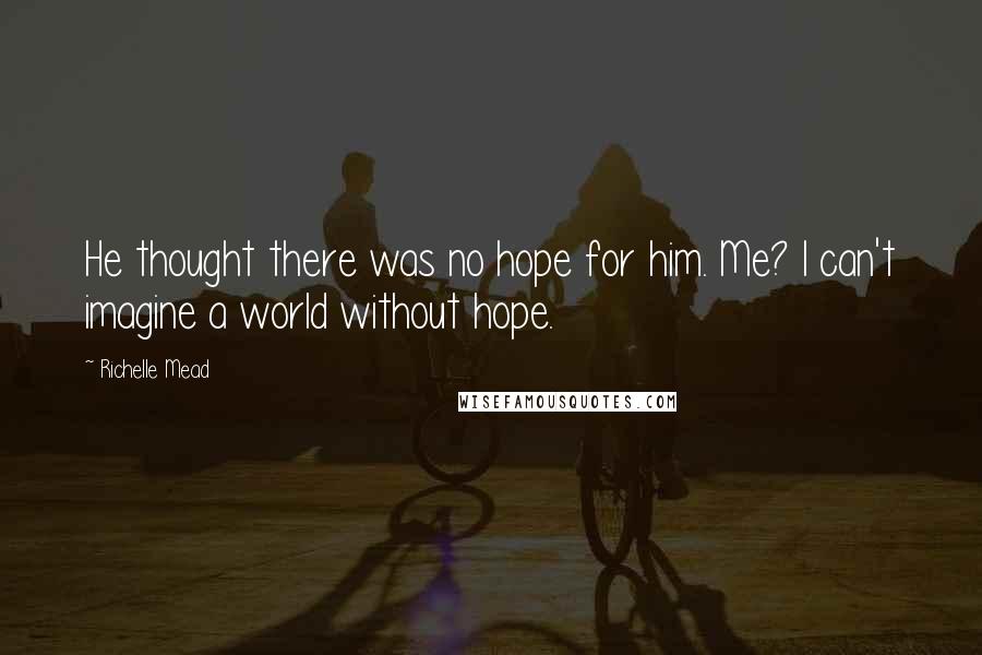 Richelle Mead Quotes: He thought there was no hope for him. Me? I can't imagine a world without hope.