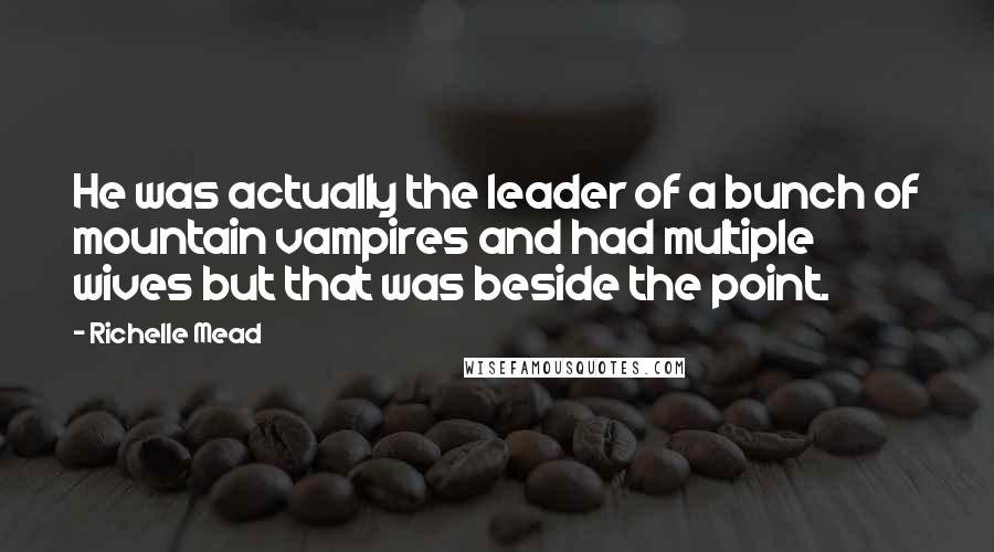 Richelle Mead Quotes: He was actually the leader of a bunch of mountain vampires and had multiple wives but that was beside the point.