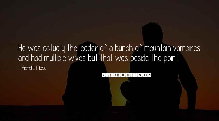Richelle Mead Quotes: He was actually the leader of a bunch of mountain vampires and had multiple wives but that was beside the point.