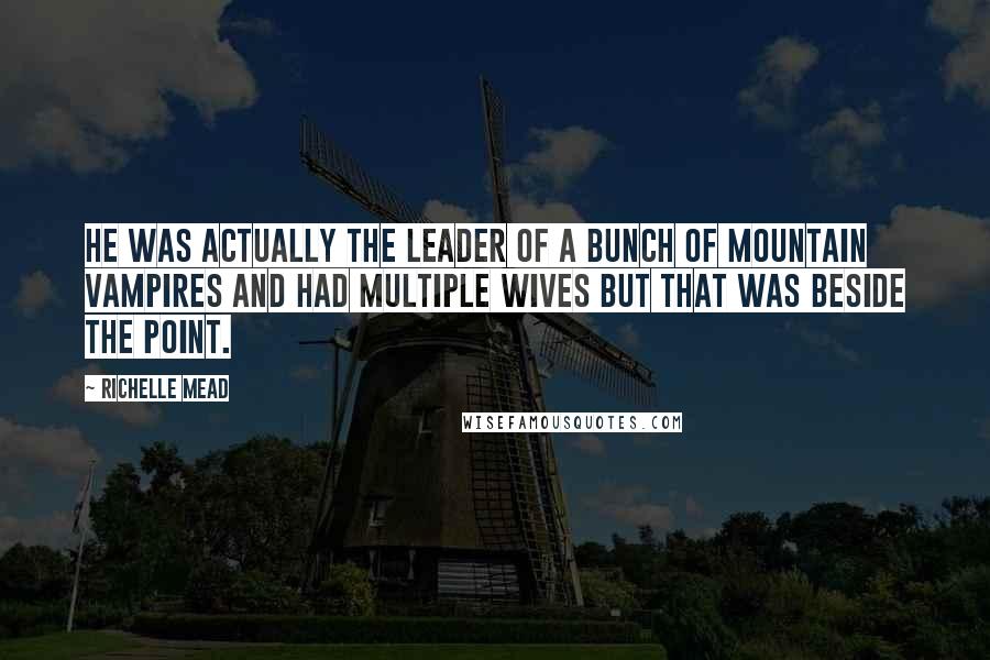 Richelle Mead Quotes: He was actually the leader of a bunch of mountain vampires and had multiple wives but that was beside the point.