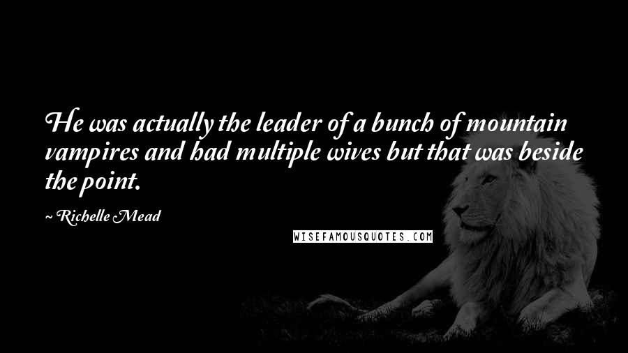 Richelle Mead Quotes: He was actually the leader of a bunch of mountain vampires and had multiple wives but that was beside the point.