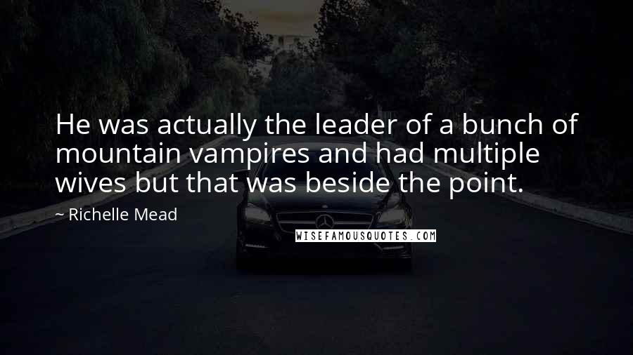 Richelle Mead Quotes: He was actually the leader of a bunch of mountain vampires and had multiple wives but that was beside the point.