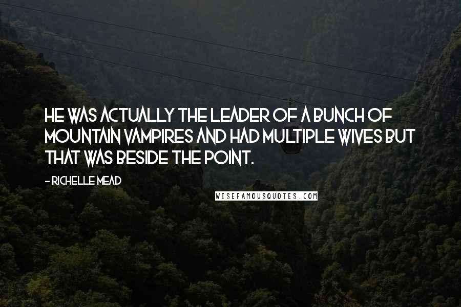 Richelle Mead Quotes: He was actually the leader of a bunch of mountain vampires and had multiple wives but that was beside the point.