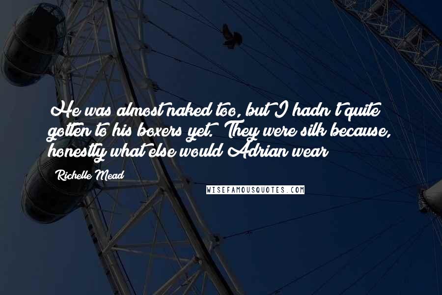 Richelle Mead Quotes: He was almost naked too, but I hadn't quite gotten to his boxers yet. (They were silk because, honestly what else would Adrian wear?)