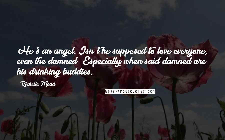 Richelle Mead Quotes: He's an angel. Isn't he supposed to love everyone, even the damned? Especially when said damned are his drinking buddies.