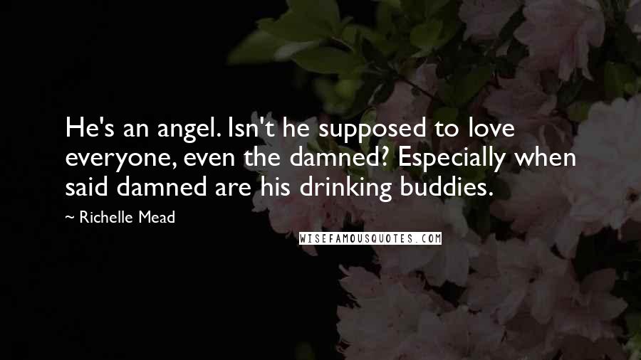 Richelle Mead Quotes: He's an angel. Isn't he supposed to love everyone, even the damned? Especially when said damned are his drinking buddies.