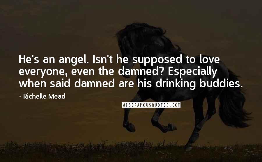 Richelle Mead Quotes: He's an angel. Isn't he supposed to love everyone, even the damned? Especially when said damned are his drinking buddies.