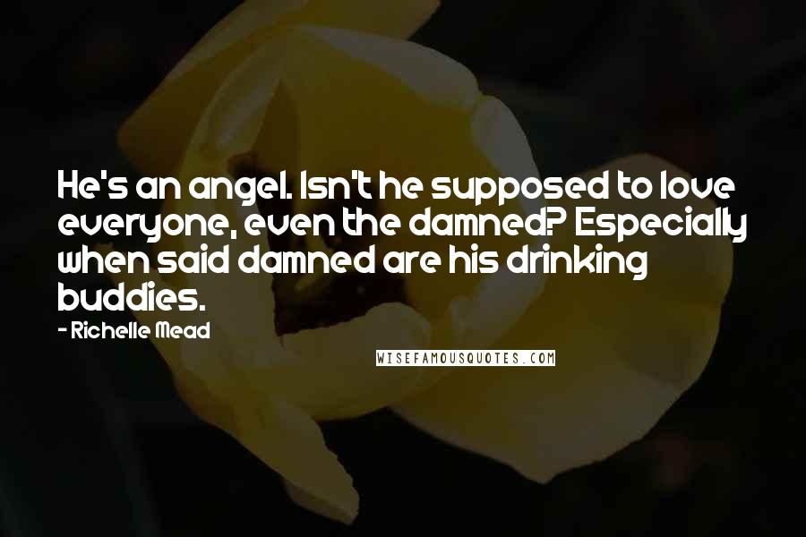 Richelle Mead Quotes: He's an angel. Isn't he supposed to love everyone, even the damned? Especially when said damned are his drinking buddies.