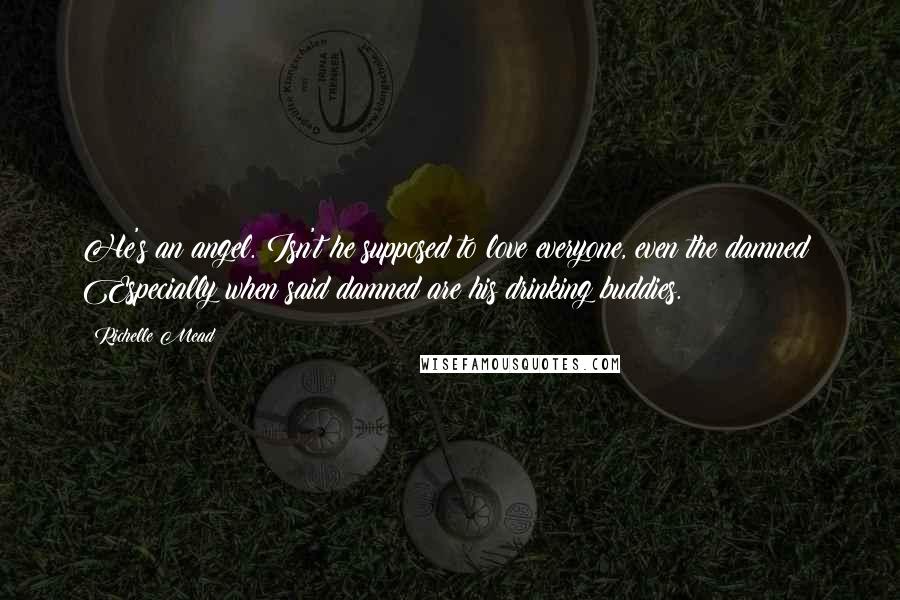 Richelle Mead Quotes: He's an angel. Isn't he supposed to love everyone, even the damned? Especially when said damned are his drinking buddies.