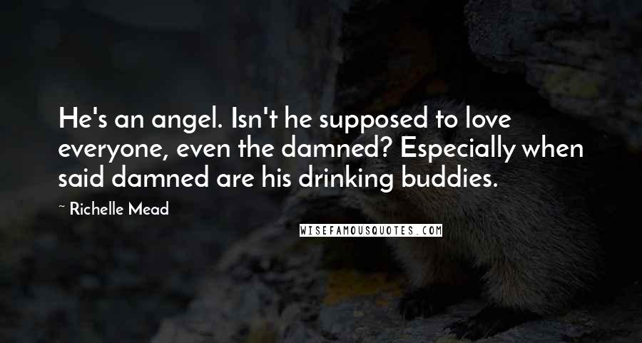 Richelle Mead Quotes: He's an angel. Isn't he supposed to love everyone, even the damned? Especially when said damned are his drinking buddies.