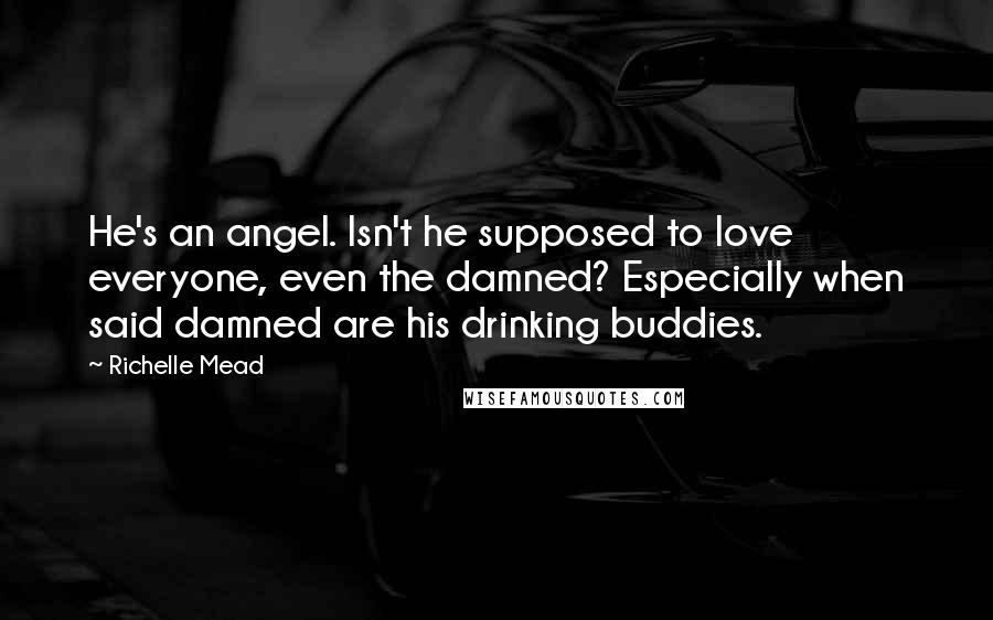 Richelle Mead Quotes: He's an angel. Isn't he supposed to love everyone, even the damned? Especially when said damned are his drinking buddies.