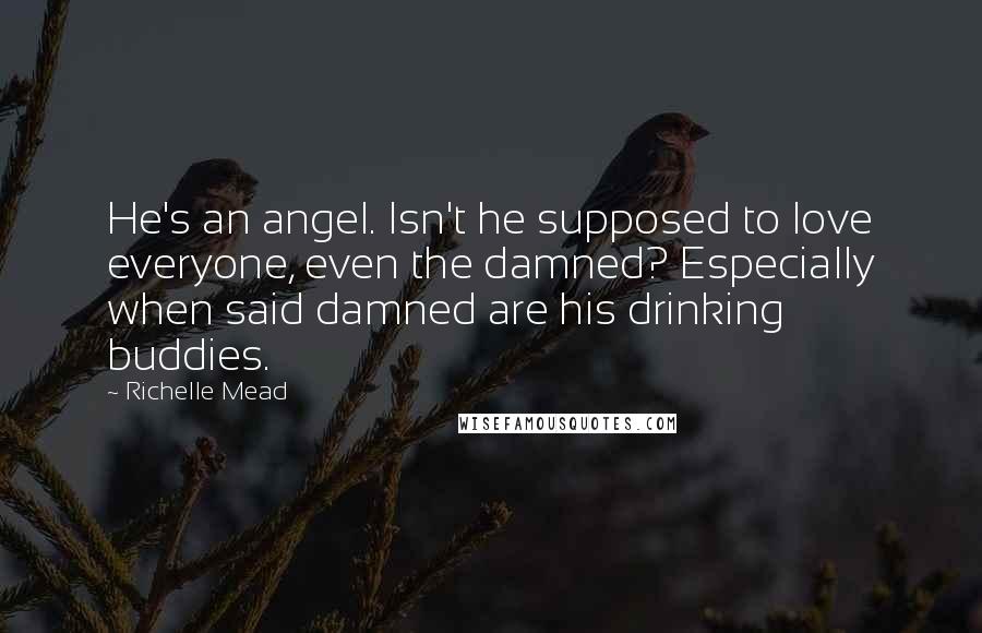 Richelle Mead Quotes: He's an angel. Isn't he supposed to love everyone, even the damned? Especially when said damned are his drinking buddies.