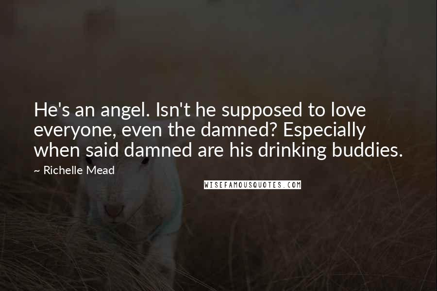 Richelle Mead Quotes: He's an angel. Isn't he supposed to love everyone, even the damned? Especially when said damned are his drinking buddies.