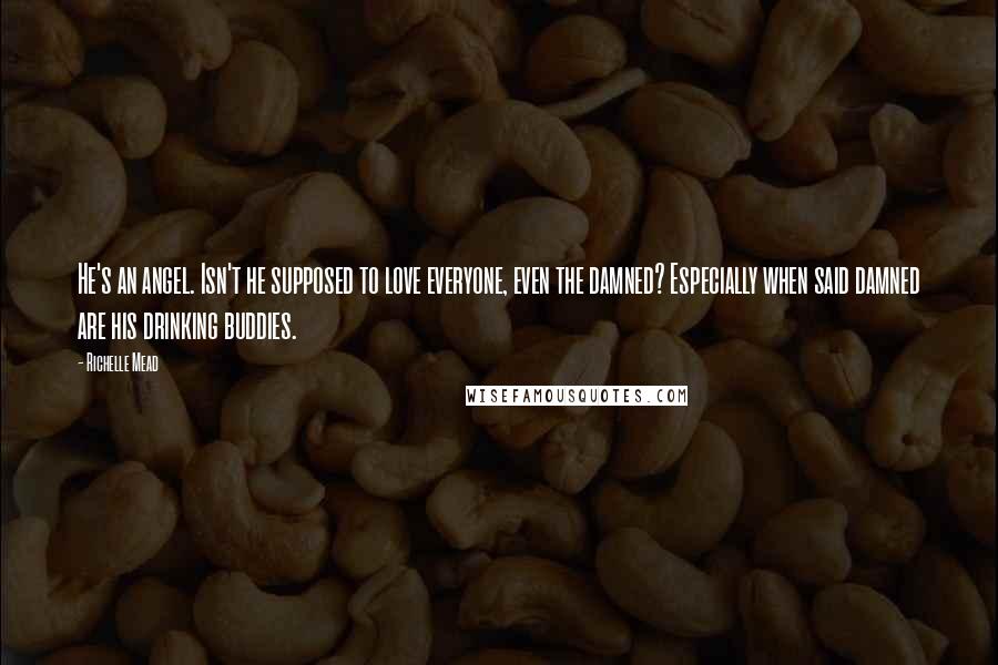 Richelle Mead Quotes: He's an angel. Isn't he supposed to love everyone, even the damned? Especially when said damned are his drinking buddies.