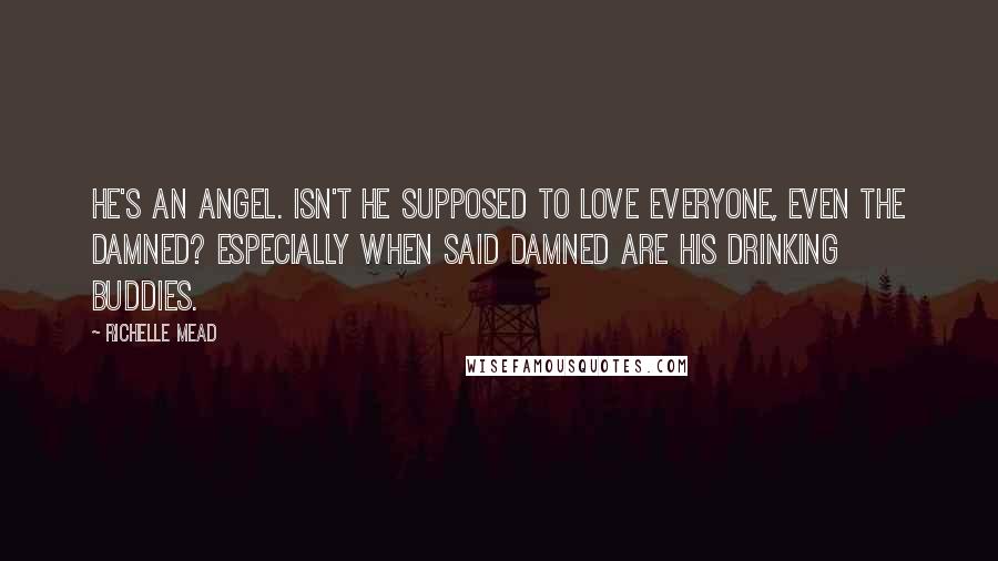 Richelle Mead Quotes: He's an angel. Isn't he supposed to love everyone, even the damned? Especially when said damned are his drinking buddies.