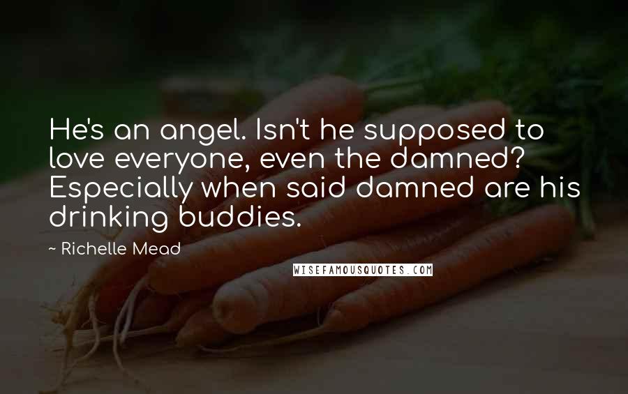 Richelle Mead Quotes: He's an angel. Isn't he supposed to love everyone, even the damned? Especially when said damned are his drinking buddies.