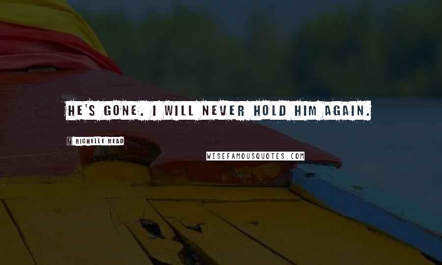 Richelle Mead Quotes: He's gone. I will never hold him again.