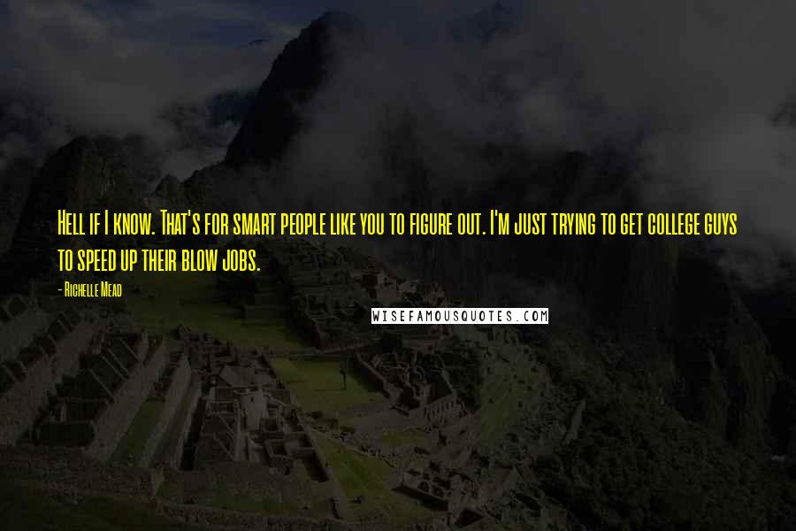 Richelle Mead Quotes: Hell if I know. That's for smart people like you to figure out. I'm just trying to get college guys to speed up their blow jobs.
