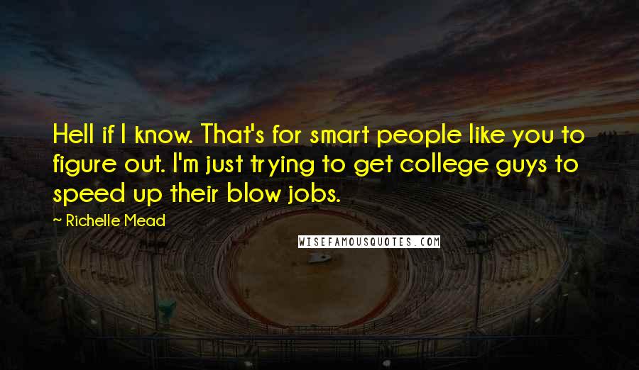 Richelle Mead Quotes: Hell if I know. That's for smart people like you to figure out. I'm just trying to get college guys to speed up their blow jobs.