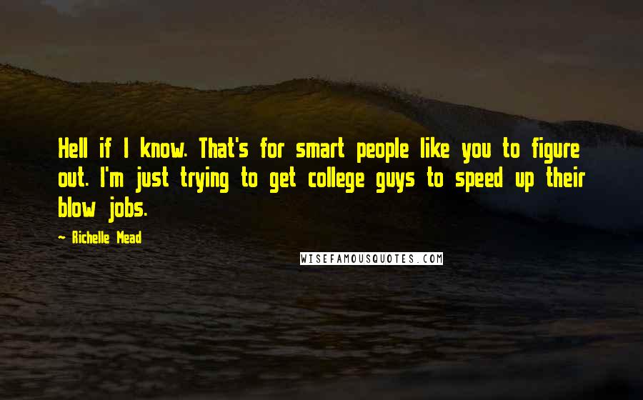 Richelle Mead Quotes: Hell if I know. That's for smart people like you to figure out. I'm just trying to get college guys to speed up their blow jobs.