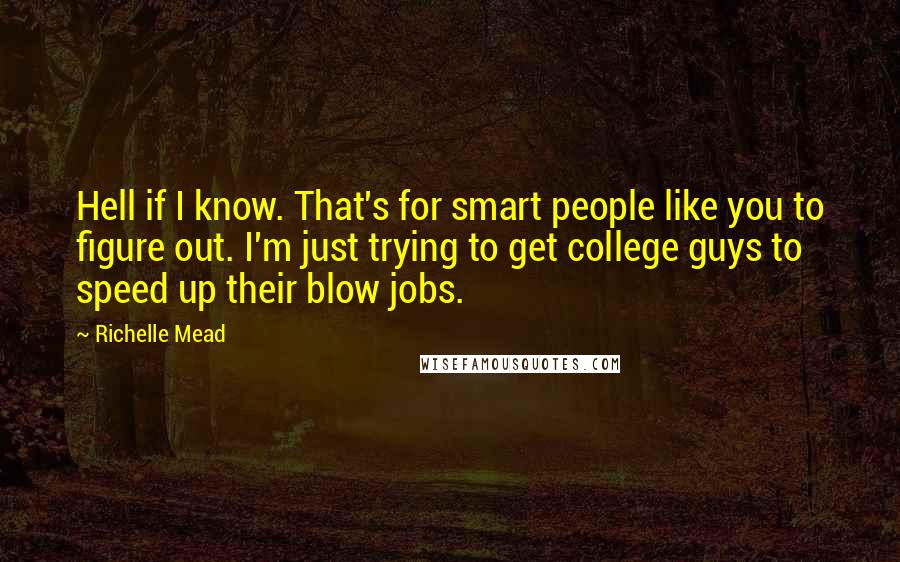 Richelle Mead Quotes: Hell if I know. That's for smart people like you to figure out. I'm just trying to get college guys to speed up their blow jobs.