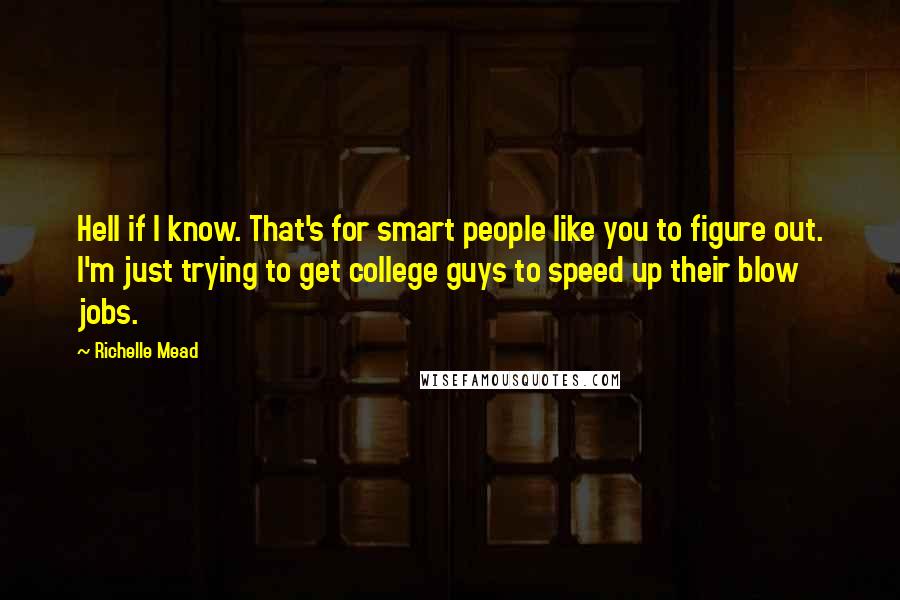 Richelle Mead Quotes: Hell if I know. That's for smart people like you to figure out. I'm just trying to get college guys to speed up their blow jobs.