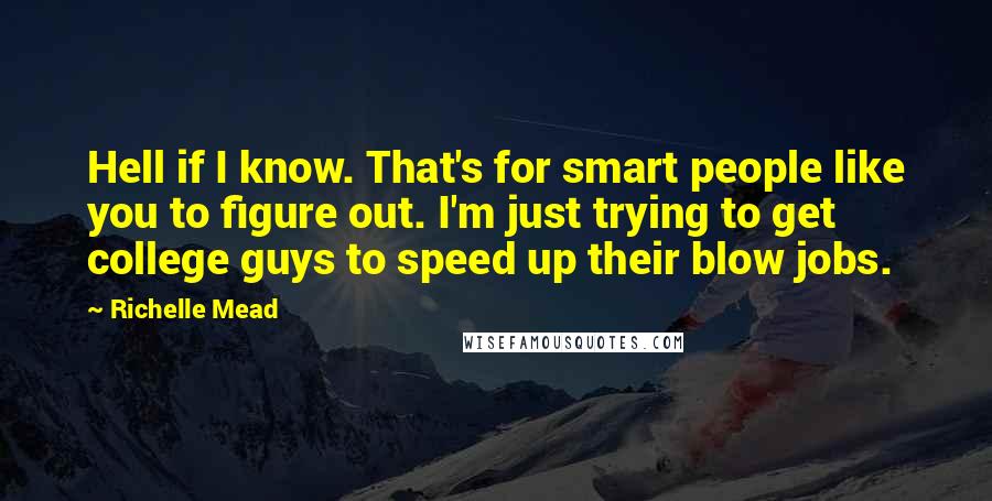 Richelle Mead Quotes: Hell if I know. That's for smart people like you to figure out. I'm just trying to get college guys to speed up their blow jobs.