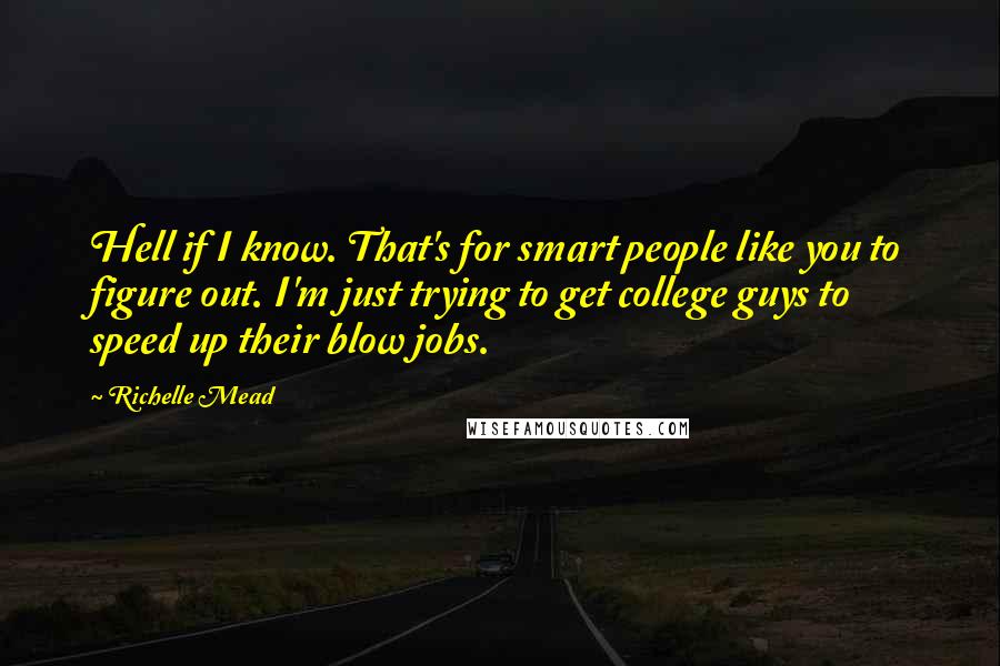 Richelle Mead Quotes: Hell if I know. That's for smart people like you to figure out. I'm just trying to get college guys to speed up their blow jobs.