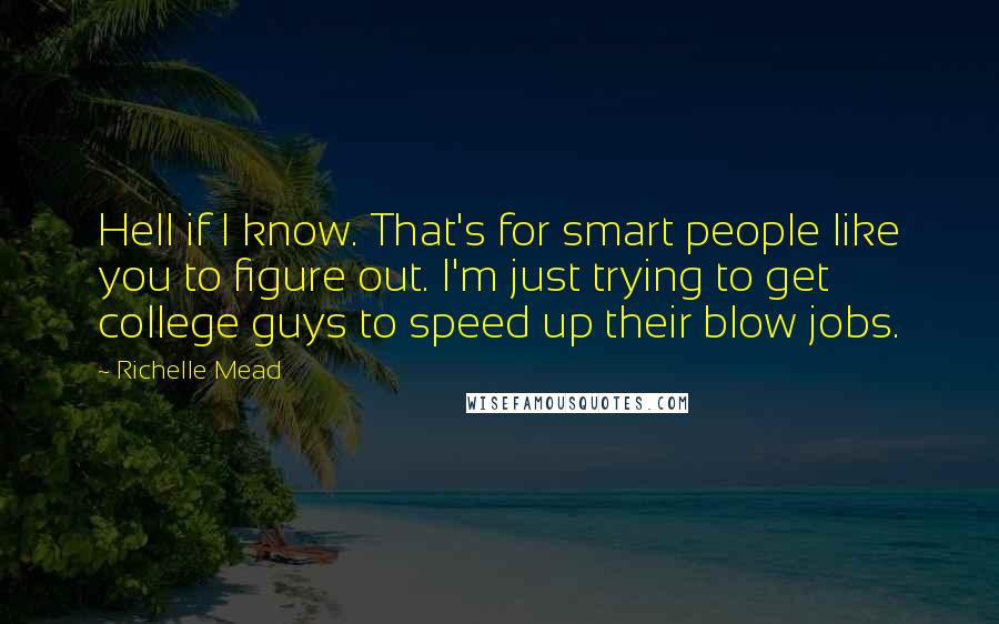 Richelle Mead Quotes: Hell if I know. That's for smart people like you to figure out. I'm just trying to get college guys to speed up their blow jobs.