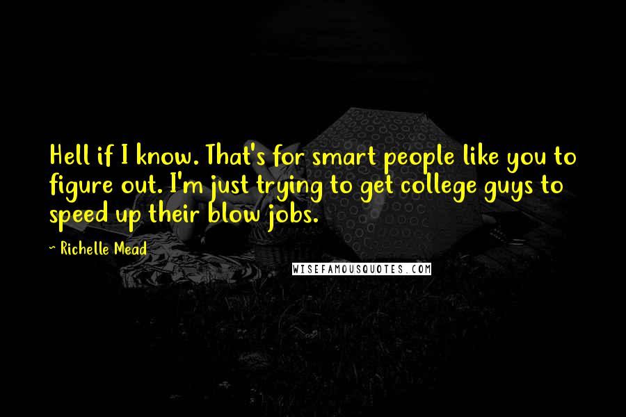 Richelle Mead Quotes: Hell if I know. That's for smart people like you to figure out. I'm just trying to get college guys to speed up their blow jobs.