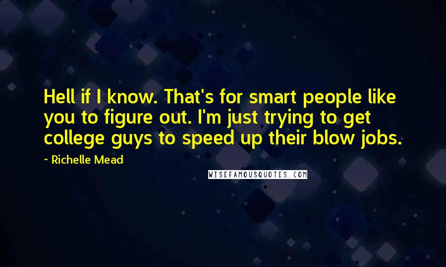 Richelle Mead Quotes: Hell if I know. That's for smart people like you to figure out. I'm just trying to get college guys to speed up their blow jobs.