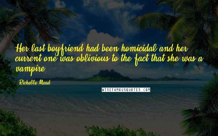Richelle Mead Quotes: Her last boyfriend had been homicidal and her current one was oblivious to the fact that she was a vampire.
