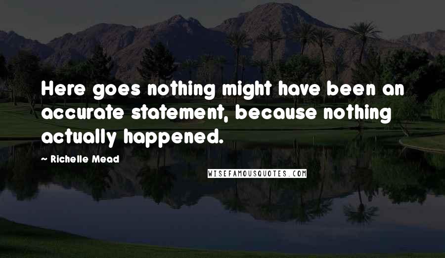 Richelle Mead Quotes: Here goes nothing might have been an accurate statement, because nothing actually happened.