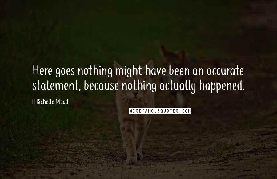 Richelle Mead Quotes: Here goes nothing might have been an accurate statement, because nothing actually happened.
