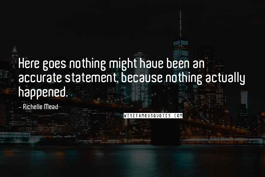 Richelle Mead Quotes: Here goes nothing might have been an accurate statement, because nothing actually happened.