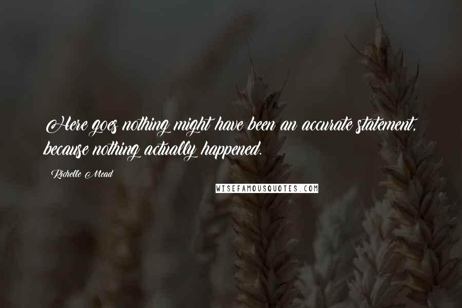 Richelle Mead Quotes: Here goes nothing might have been an accurate statement, because nothing actually happened.