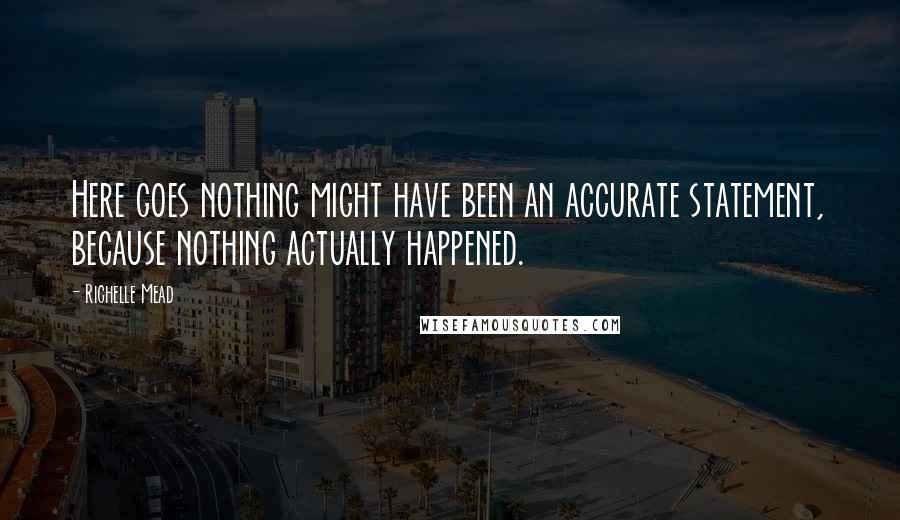 Richelle Mead Quotes: Here goes nothing might have been an accurate statement, because nothing actually happened.