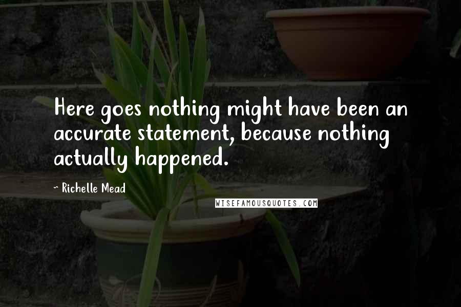 Richelle Mead Quotes: Here goes nothing might have been an accurate statement, because nothing actually happened.