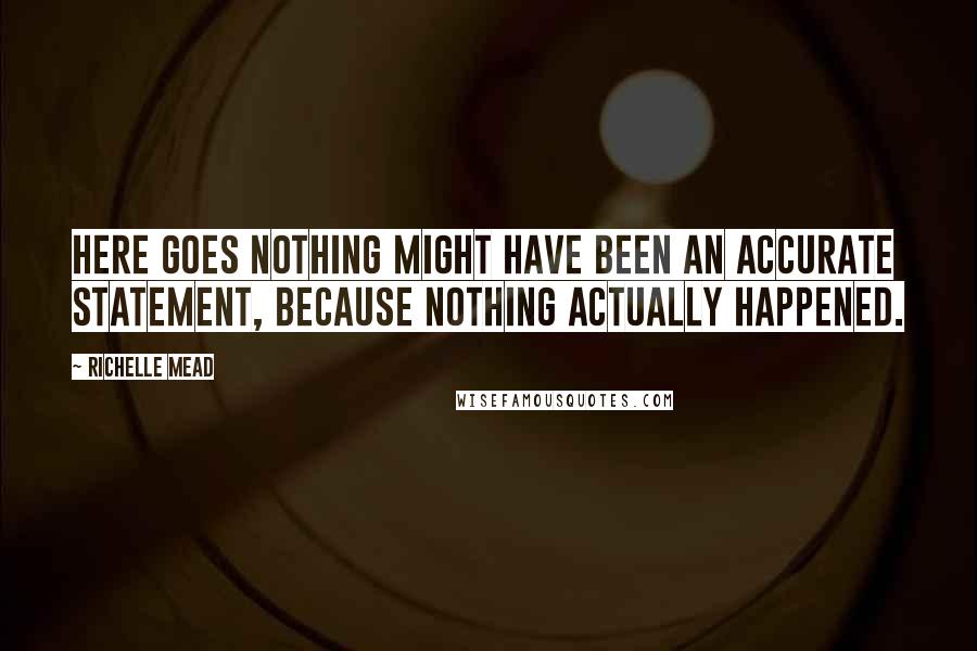 Richelle Mead Quotes: Here goes nothing might have been an accurate statement, because nothing actually happened.