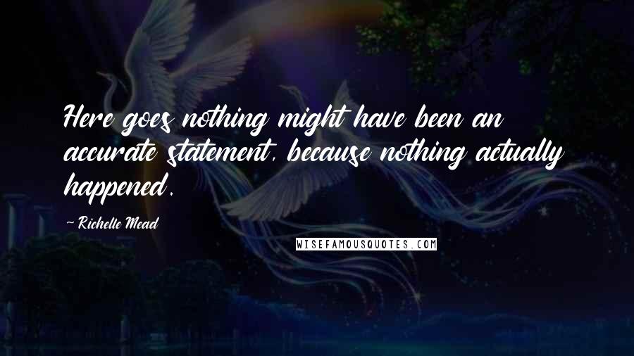 Richelle Mead Quotes: Here goes nothing might have been an accurate statement, because nothing actually happened.