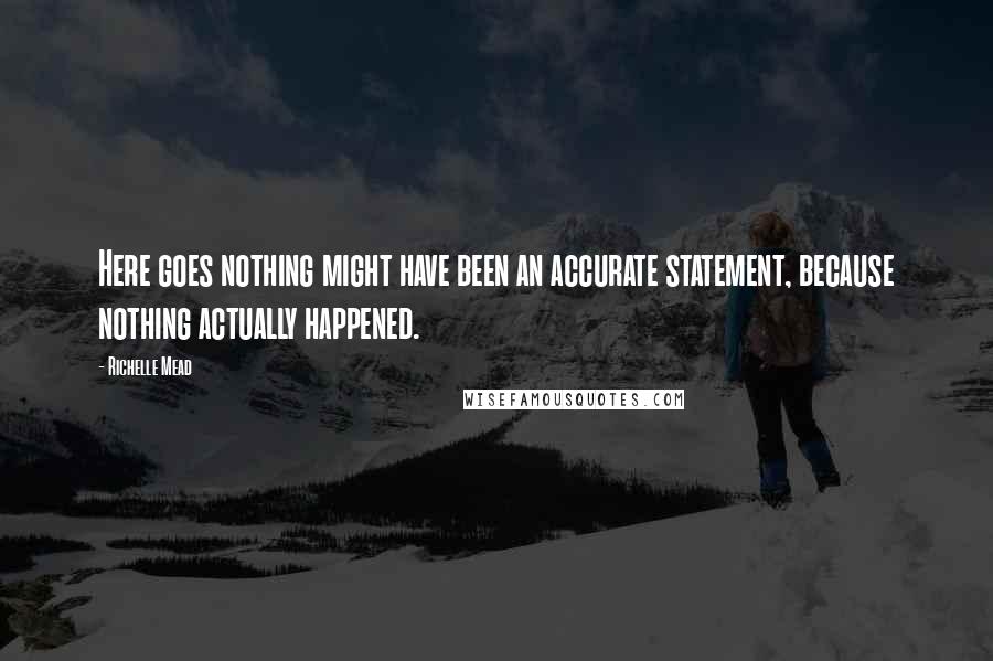 Richelle Mead Quotes: Here goes nothing might have been an accurate statement, because nothing actually happened.