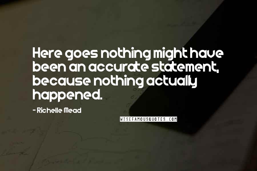 Richelle Mead Quotes: Here goes nothing might have been an accurate statement, because nothing actually happened.