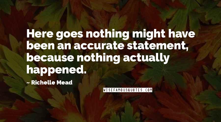 Richelle Mead Quotes: Here goes nothing might have been an accurate statement, because nothing actually happened.