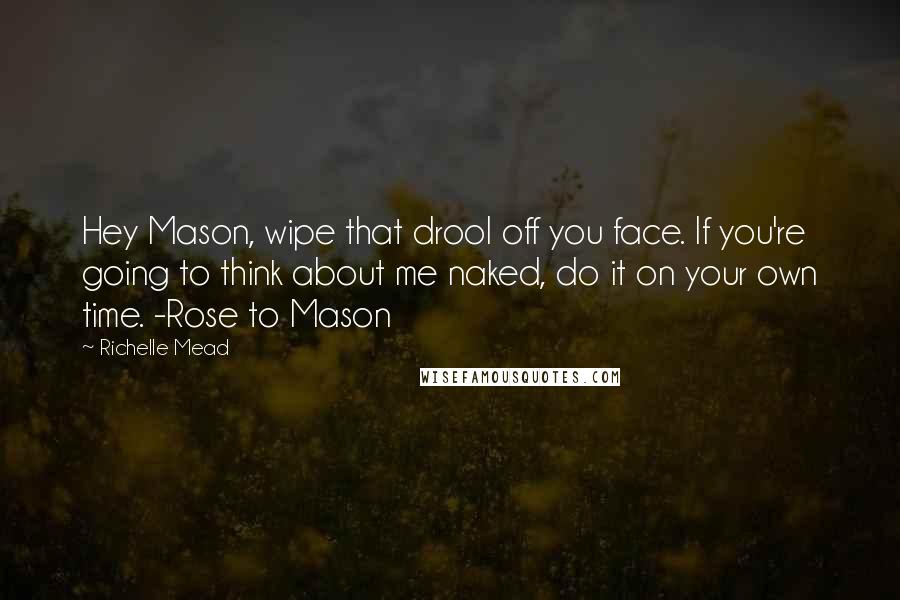 Richelle Mead Quotes: Hey Mason, wipe that drool off you face. If you're going to think about me naked, do it on your own time. -Rose to Mason