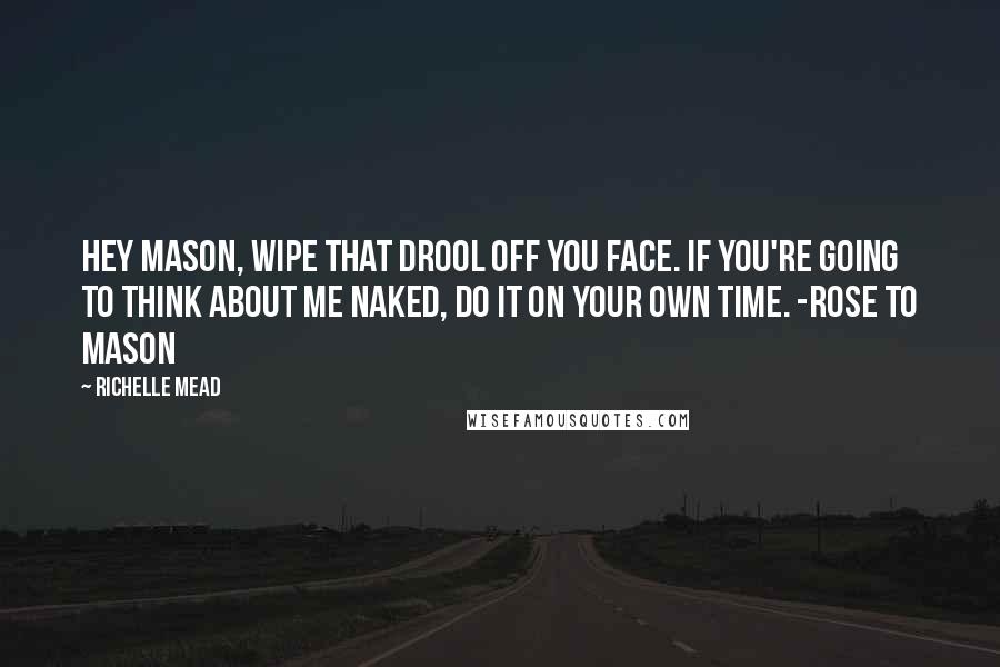 Richelle Mead Quotes: Hey Mason, wipe that drool off you face. If you're going to think about me naked, do it on your own time. -Rose to Mason