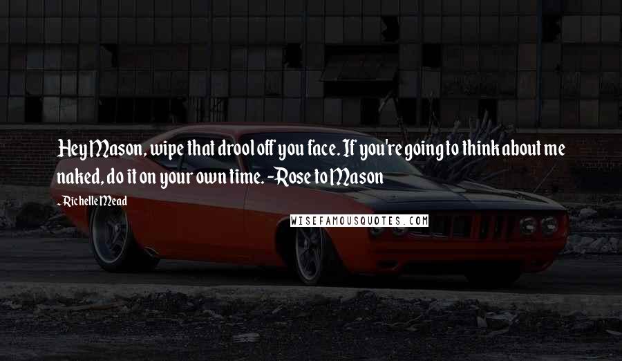 Richelle Mead Quotes: Hey Mason, wipe that drool off you face. If you're going to think about me naked, do it on your own time. -Rose to Mason