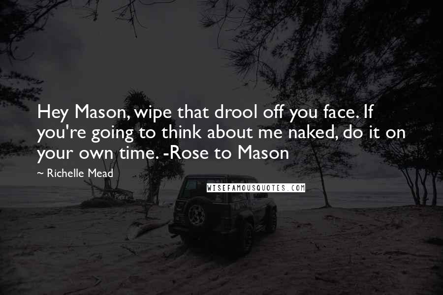Richelle Mead Quotes: Hey Mason, wipe that drool off you face. If you're going to think about me naked, do it on your own time. -Rose to Mason