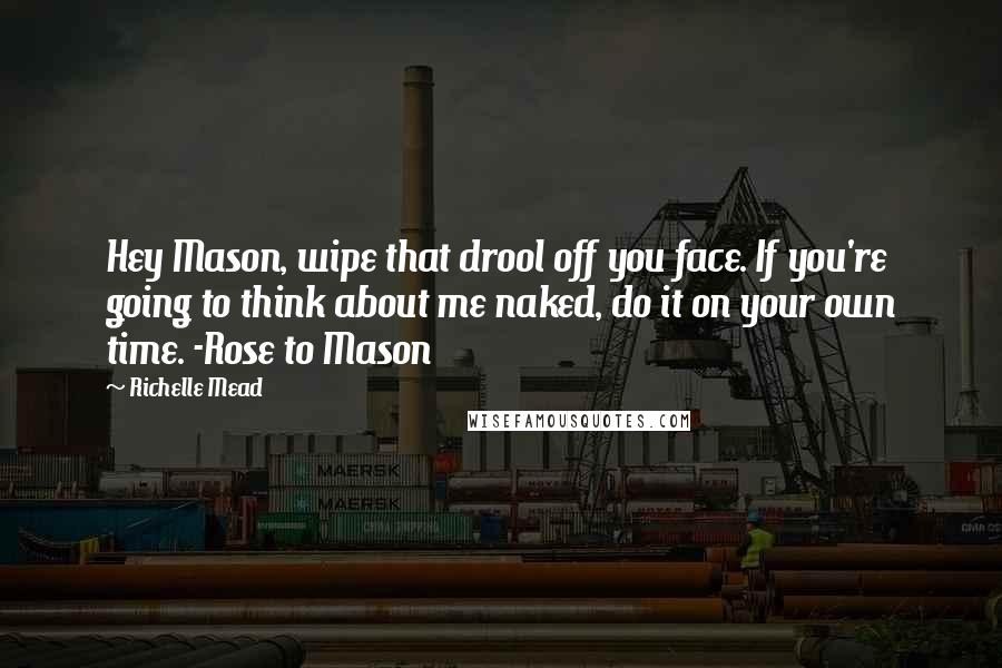 Richelle Mead Quotes: Hey Mason, wipe that drool off you face. If you're going to think about me naked, do it on your own time. -Rose to Mason